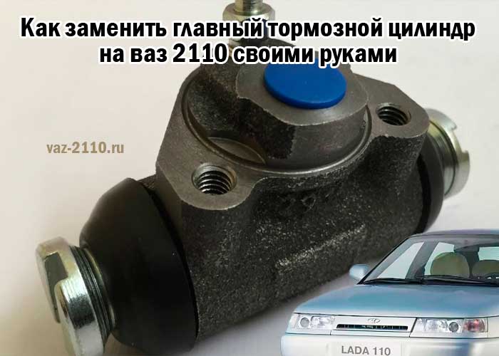 Замена заднего тормозного цилиндра ваз-2110: пошаговая инструкция